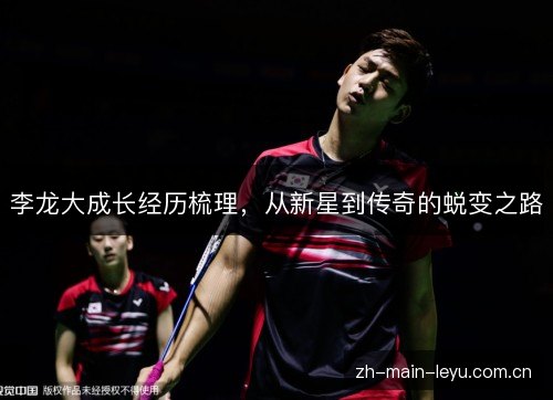 李龙大成长经历梳理,从新星到传奇的蜕变之路 李龙大成长经历梳理,从新星到传奇的蜕变之路